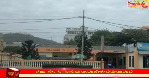 Bà Rịa – Vũng Tàu: Thu hồi đất của dân để phân lô cấp cho cán bộ