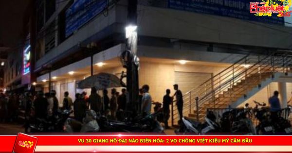 Vụ 30 giang hồ đại náo Biên Hòa: 2 vợ chồng Việt kiều Mỹ cầm đầu