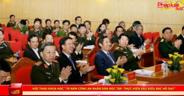 Hội thảo khoa học “70 năm Công an nhân dân học tập, thực hiện sáu điều Bác Hồ dạy”