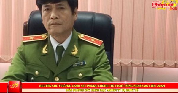 Nguyên Cục trưởng Cảnh sát phòng chống tội phạm công nghệ cao liên quan đến đường dây đánh bạc nghìn tỷ bị khởi tố
