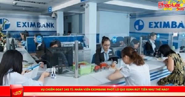 Vụ chiếm đoạt 245 tỉ: Nhân viên Eximbank phớt lờ qui định rút tiền như thế nào?