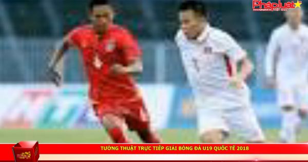 Tường thuật trực tiếp Giải bóng đá U19 Quốc tế 2018