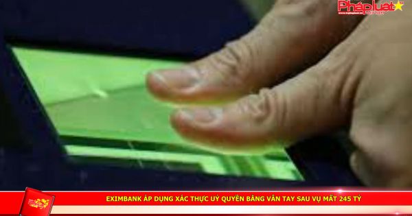 Eximbank áp dụng xác thực uỷ quyền bằng vân tay sau vụ mất 245 tỷ
