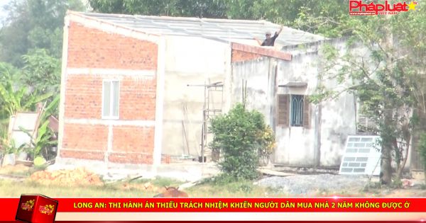 Long An: Thi hành án thiếu trách nhiệm khiến người dân mua nhà 2 năm không được ở