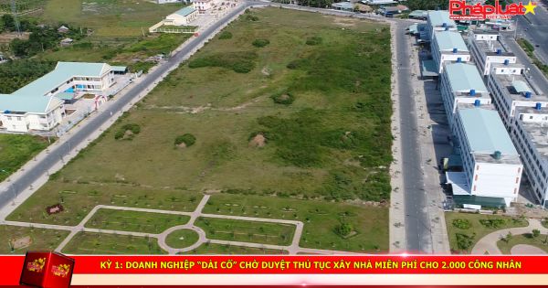 Kỳ 1: Doanh nghiệp “dài cổ” chờ duyệt thủ tục xây nhà ở miễn phí cho 2.000 Công nhân