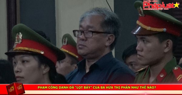 Đại án Ngân hàng Đại tín: Phạm Công Danh đã “lọt bẫy” của bà Hứa Thị Phấn như thế nào?