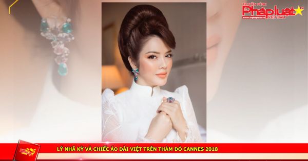 Lý Nhã Kỳ và chiếc áo dài Việt trên thảm đỏ Cannes 2018