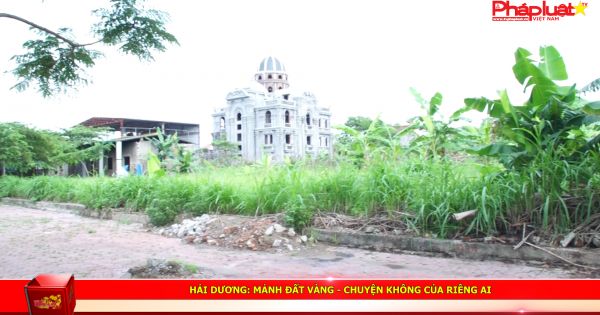 Hải Dương: Mảnh đất vàng- Chuyện không chỉ riêng ai.