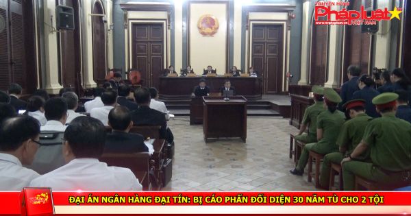 Đại án ngân hàng Đại Tín: Bị cáo Phấn đối diện 30 năm tù cho 2 tội