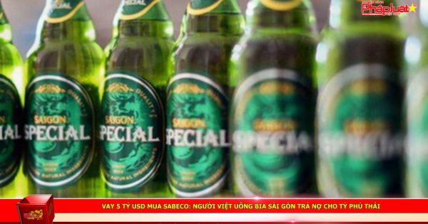 Vay 5 tỷ USD mua Sabeco: Người Việt uống bia Sài Gòn trả nợ cho tỷ phú Thái