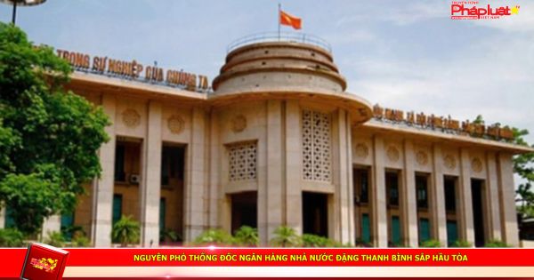 Nguyên Phó Thống đốc Ngân hàng Nhà nước Đặng Thanh Bình sắp hầu tòa