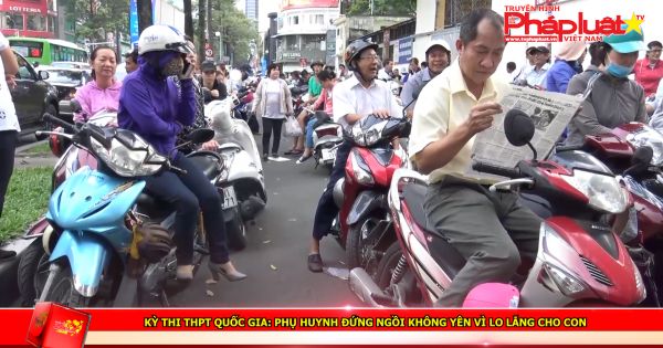Kỳ thi THPT Quốc gia: Phụ huynh đứng ngồi không yên vì lo lắng cho con