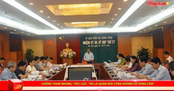 Chống tham nhũng, tiêu cực: “Dù là quân đội cũng không có vùng cấm“