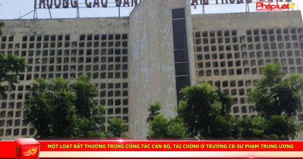 Một loạt bất thường trong công tác cán bộ, tài chính ở Trường CĐ Sư phạm Trung ương