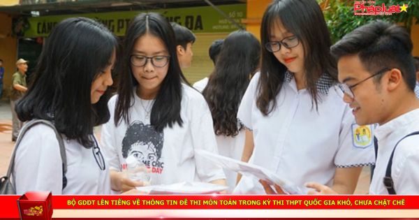Bộ GDDT lên tiếng về thông tin đề thi môn Toán trong kỳ thi THPT Quốc gia khó, chưa chặt chẽ