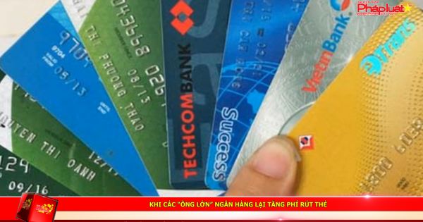 Khi các “ông lớn” ngân hàng lại tăng phí rút thẻ