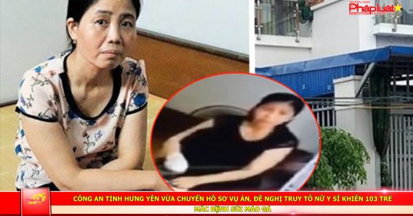 Công an tỉnh Hưng Yên vừa chuyển hồ sơ vụ án, đề nghị truy tố nữ y sĩ khiến 103 trẻ mắc bệnh sùi mào gà