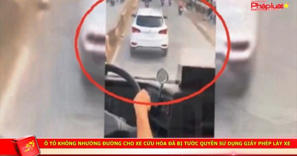 Ô tô không nhường đường cho xe cứu hỏa đã bị tước quyền sử dụng giấy phép lái xe