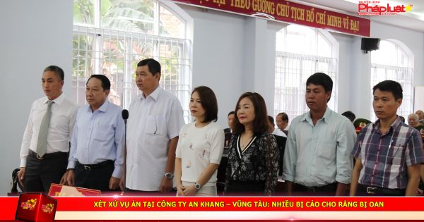 Xét xử vụ án tại Công ty An Khang – Vũng Tàu: Nhiều bị cáo cho rằng bị oan.