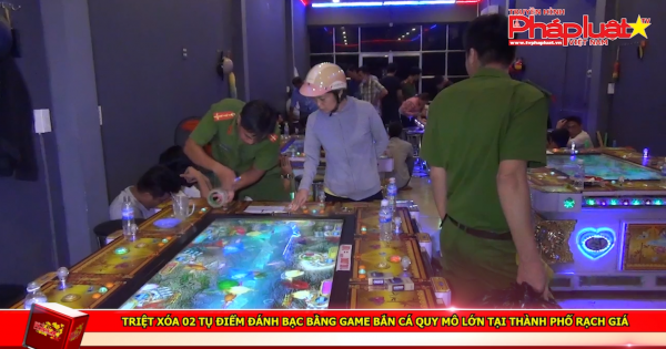 Triệt xóa 02 tụ điểm đánh bạc bằng game bắn cá quy mô lớn tại thành phố Rạch Giá