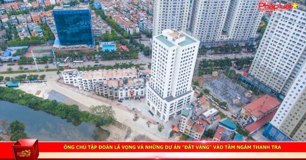 Ông chủ Tập đoàn Lã Vọng và những dự án đất vàng vào tầm ngắm thanh tra