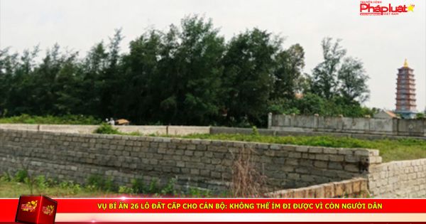 Vụ bí ẩn 26 lô đất cấp cho cán bộ: Không thể ỉm đi được vì còn người dân