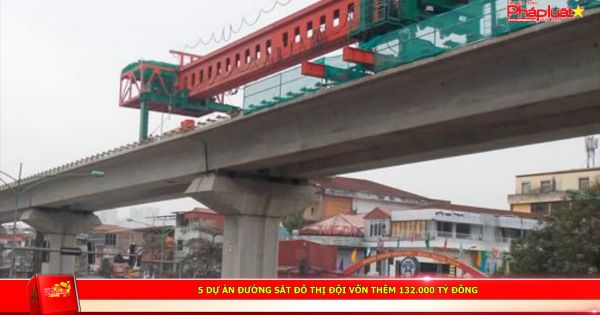 5 dự án đường sắt đô thị đội vốn thêm 132.000 tỷ đồng