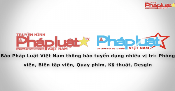 Báo Pháp Luật Việt Nam thông báo tuyển dụng nhiều vị trí: Phóng viên, Biên tập viên, Quay phim, Kỹ thuật, Desgin