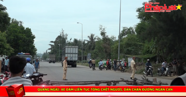 Quảng Ngãi: Xe dăm liên tục tông chết người, dân chặn đường ngăn cản