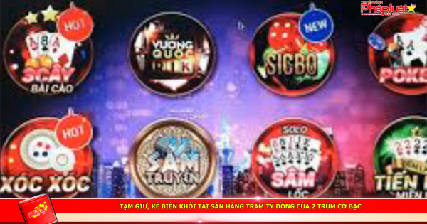 Tạm giữ, kê biên khối tài sản hàng trăm tỷ đồng của 2 trùm cờ bạc