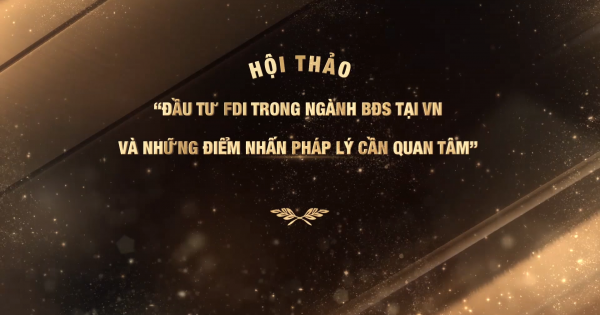 HỘI THẢO: “Đầu tư FDI trong ngành BĐS tại Việt Nam và những điểm nhấn pháp lý cần quan tâm”