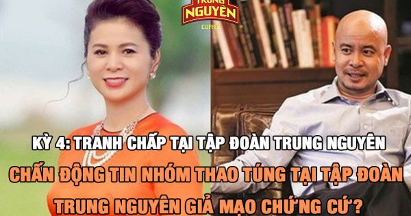 Kỳ 4: Tranh chấp tại tập đoàn Trung Nguyên: Chấn động tin nhóm thao túng tại tập đoàn Trung Nguyên giả mạo chứng cứ?