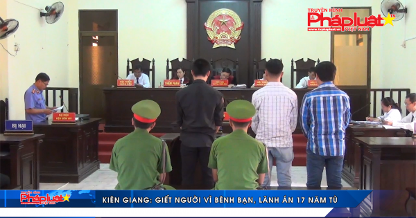 Kiên Giang: Giết người vì bênh bạn, lãnh án 17 năm tù
