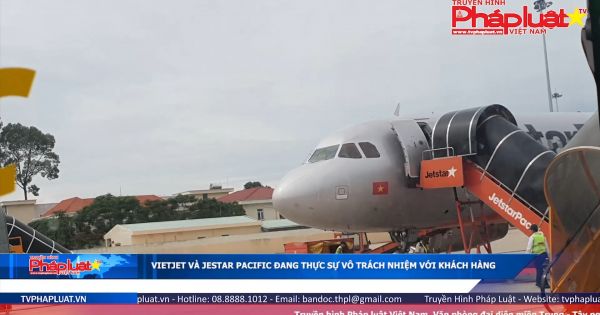 Vietjet và Jetstar Pacific đang thực sự vô trách nhiệm với khách hàng