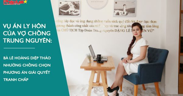 Ky 7: Vụ ly hôn của vợ chồng Trung Nguyên: Bà Diệp Thảo nhường chồng chọn phương án giải quyết tranh chấp