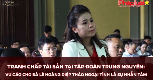 TRANH CHẤP TÀI SẢN TẠI TẬP ĐOÀN TRUNG NGUYÊN: VU CÁO CHO BÀ LÊ HOÀNG DIỆP THẢO NGOẠI TÌNH LÀ SỰ NHẪN TÂM