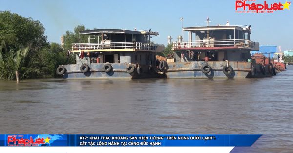Kỳ 7: Khai thác khoáng sản hiện tượng “trên nóng dưới lạnh”: Cát tặc lộng hành tại cảng Đức Hạnh