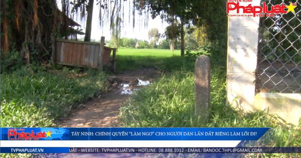 Tây Ninh: Chính quyền làm ngơ cho người dân lấn đất riêng làm lối đi chung?