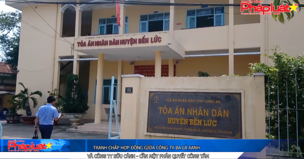 Tranh chấp hợp đồng giữa Công ty Ba Lá Xanh và Công ty Bửu Cảnh - cần một phán quyết công tâm