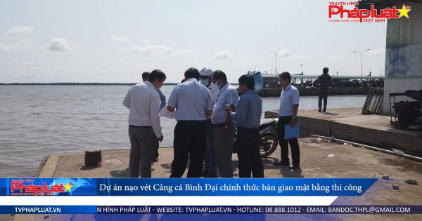 Dự án nạo vét Cảng cá Bình Đại chính thức bàn giao mặt bằng thi công