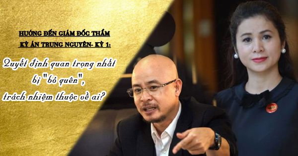 Hướng tới giám đốc thẩm kỳ án Trung Nguyên: Quyết định quan trọng nhất bị ''bỏ quên'', trách nhiệm thuộc về ai?