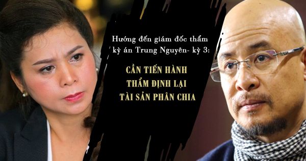 Hướng đến giám đốc thẩm kỳ án Trung Nguyên- kỳ 3: Cần tiến hành thẩm định lại tài sản phân chia.