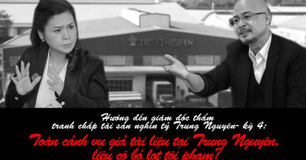 Hướng đến giám đốc thẩm tranh chấp tài sản nghìn tỷ Trung Nguyên- kỳ 4: Toàn cảnh vụ giả tài liệu tại Trung Nguyên, liệu có bỏ lọt tội phạm?