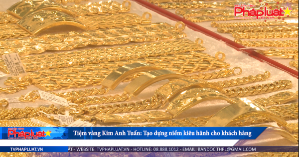 Tiệm vàng Kim Anh Tuấn: Tạo dựng niềm kiêu hãnh cho khách hàng