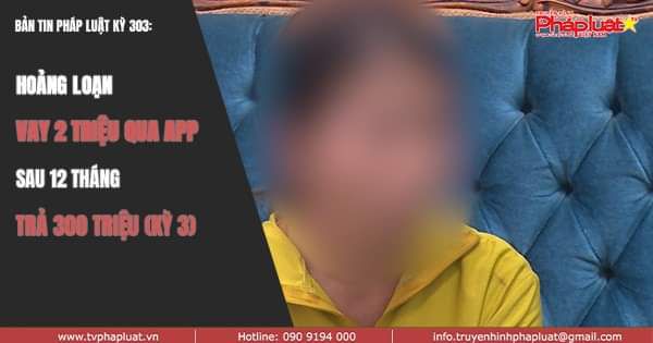 BẢN TIN PHÁP LUẬT KỲ 303: Loạt bài hoảng loạn vay tiền app nóng, vay 2 triệu trả 300 triệu, nạn nhân bế tắc (Kỳ 3)