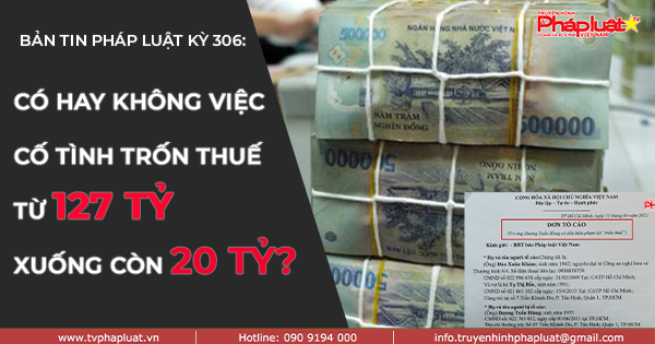 Bản tin Pháp Luật - Kỳ 306: Có hay không việc cố tình trốn thuế từ 127 tỷ xuống còn 20 tỷ?