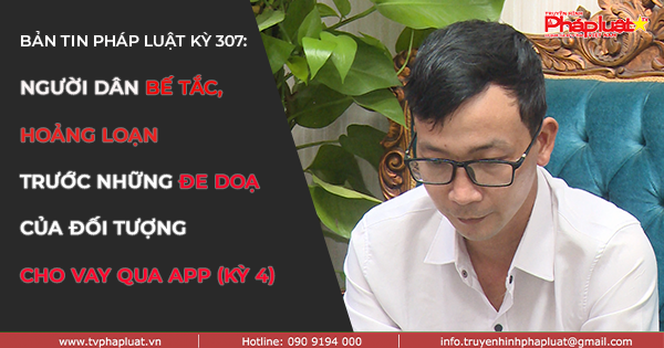 BẢN TIN PHÁP LUẬT – KỲ 307: Người dân hoảng loạn, bế tắc vì đối tượng cho vay qua App đe dọa (Kỳ 4)