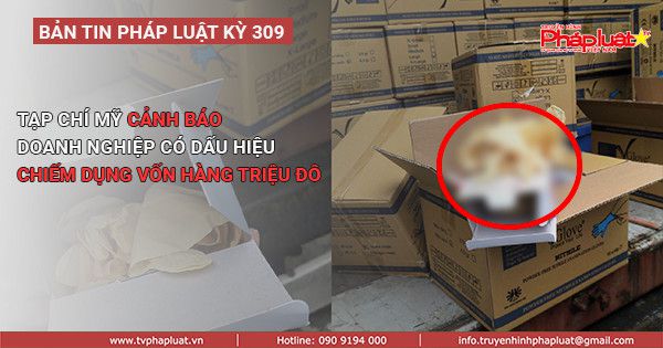 BẢN TIN PHÁP LUẬT - KỲ 309: Tạp chí Mỹ cảnh báo doanh nghiệp có dấu hiệu chiếm dụng vốn hàng triệu đô
