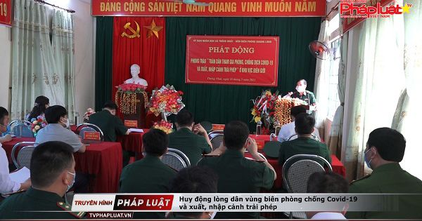 Huy động lòng dân vùng biên phòng chống Covid-19 và xuất, nhập cảnh trái phép