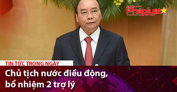 Chủ tịch nước điều động, bổ nhiệm 2 trợ lý